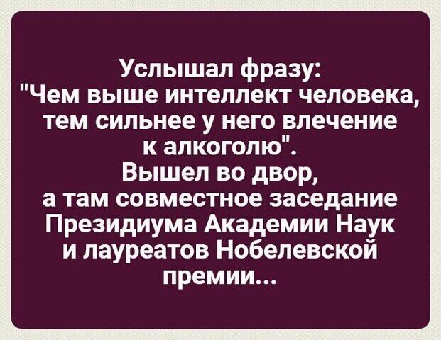 Услышал фразу Чем выше интеллект человека тем сильнее у него влечение к алкоголю Вышел во двор а там совместное заседание Президиума Академии Наук и лауреатов Нобелевской премии