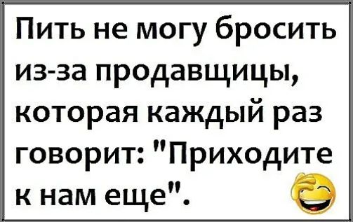 Пить не могу бросить из за продавщицы которая каждый раз говорит Приходите к нам еще