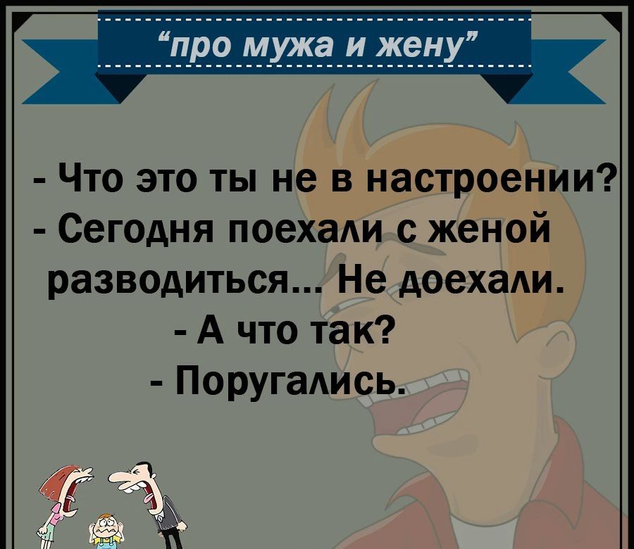 про мужа и жену Что это ты не в настроении Сегодня поехаАи с женой разводиться Не доехаАи А что так ПоругаАись