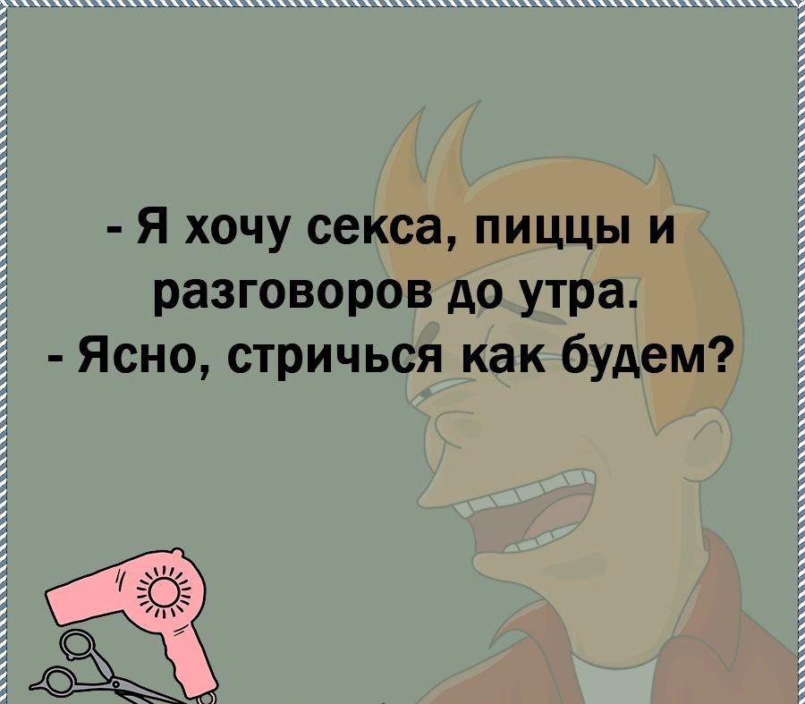 я хочу секса пиццы и разговоров до утра Ясно стричься как будем