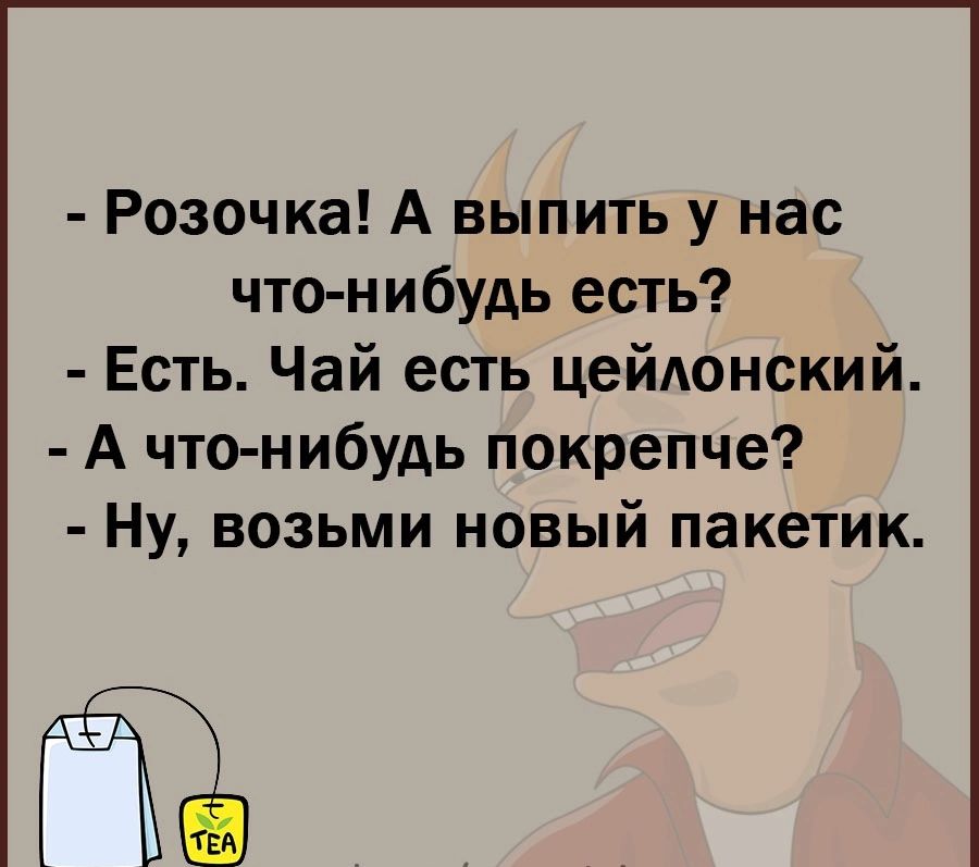 Розочка А выпить у нас что нибудь есть Есть Чай есть цейдонский А что нибудь покрепче Ну возьми новый пакетик