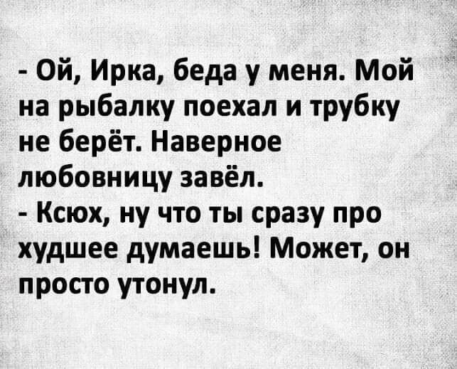 Ой Ирка беда у меня Мой на рыбалку поехал и трубку не берёт Наверное любовницу завёл Ксюх ну что ты сразу про худшее думаешь Может он просто утонул