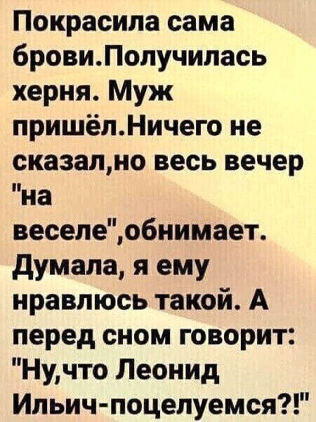 Покрасила сама бровиПопучилась херня Муж пришёлНичего не сказално весь вечер на веселеобнимает думала я ему нравлюсь такой А перед сном говорит Нучто Леонид Ипьич поцелуемся