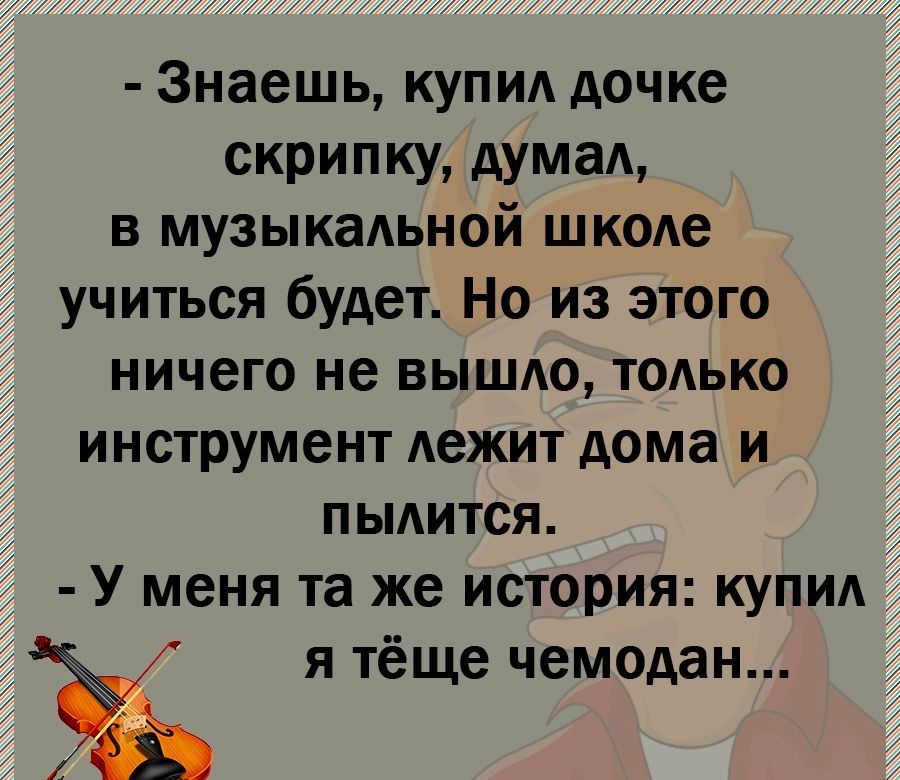 Знаешь купи дочке скрипку думал в музыкадьной школе учиться будет Но из этого ничего не вышдо тодько инструмент лежит дома и пылится У меня та же история купи я тёще чемодан