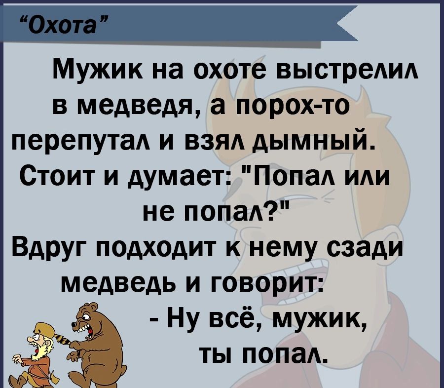Мужик на охоте выстрелил в медведя а порох то перепутал и взял дымный Стоит и думает Попал или не попал влруг подходит к нему сзади медведь и говорит Ну всё мужик ты попал