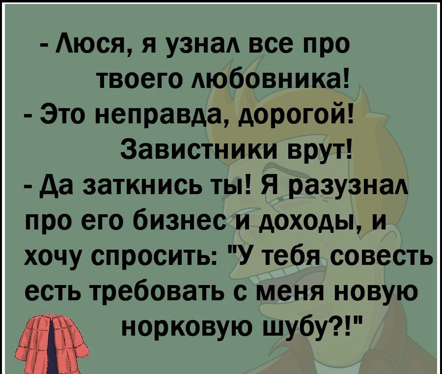 Аюся я узнаА все про твоего любовника Это неправда дорогой Завистники врут да заткнись ты Я разузнад про его бизнес и доходы и хочу спросить У тебя совесть есть требовать с меня новую норковую шубу