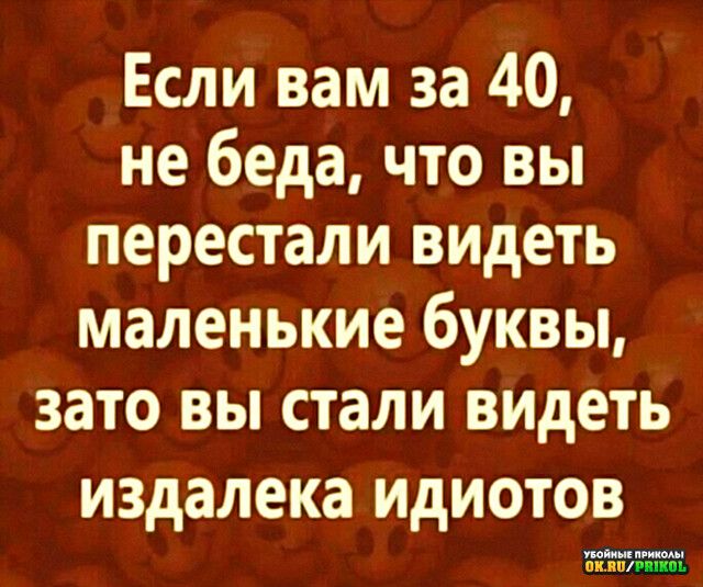 Если вам за 40 не беда что вы перестали видеть маленькие буквы зато вы стали видеть издалека идиотов
