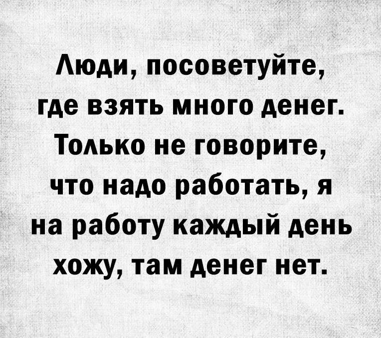 Аюди посоветуйте где взять много денег Только не говорите что надо работать я на работу каждый день хожу там денег нет