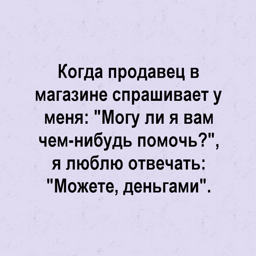 Когда продавец в магазине спрашивает у меня Могу ли я вам чем нибудь помочь я люблю отвечать Можете деньгами