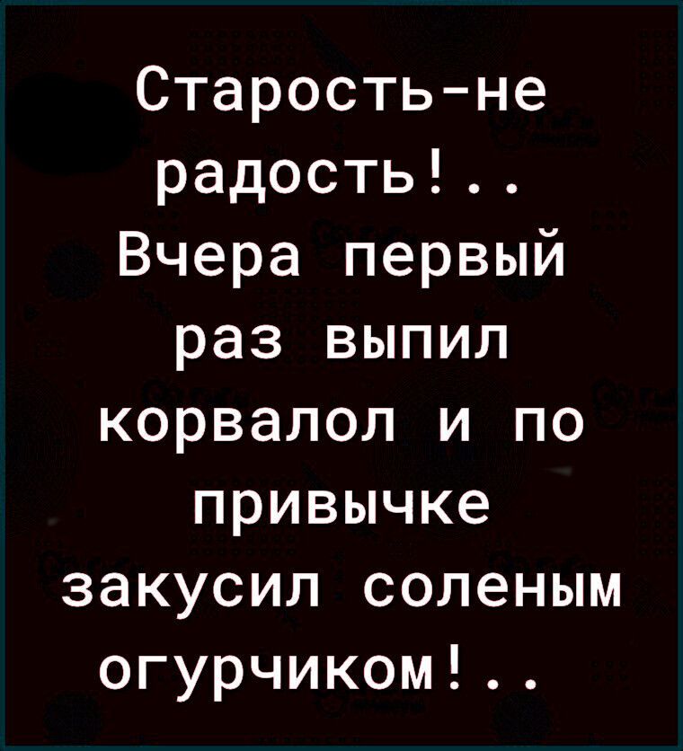 Старостьне радость Вчера первый раз выпил корвалол и по привычке закусил соленым огурчиком