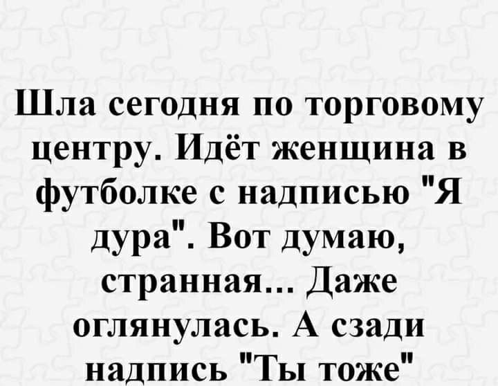 Шла сегодня по торговому центру Идёт женщина в футболке с надписью Я дура Вот думаю странная Даже оглянулась А сзади надпись Ты тоже