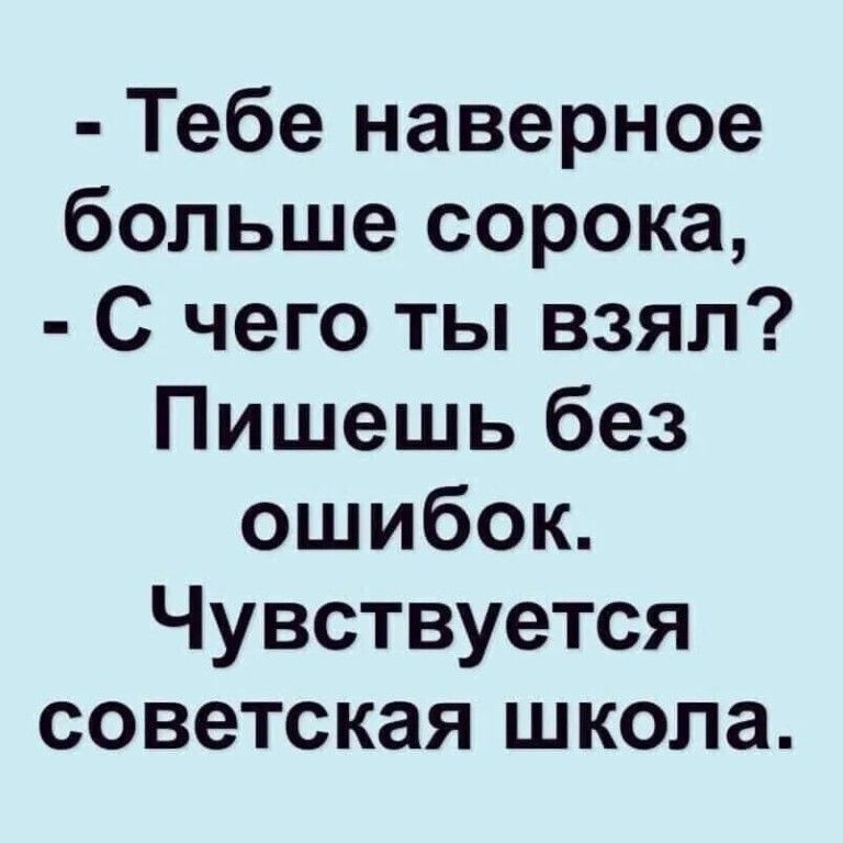 Тебе наверное больше сорока С чего ты взял Пишешь без ошибок Чувствуется советская школа