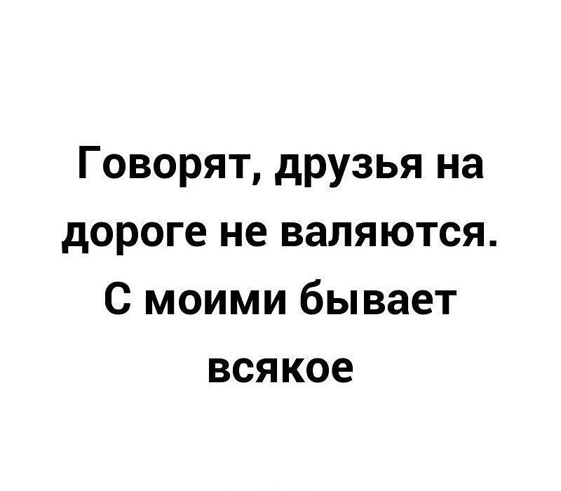 Говорят друзья на дороге не валяются С моими бывает всякое