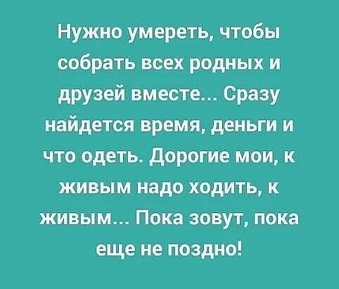 Нужно умереть чтобы собрать всех родных и друзей вместе Сразу найдется время деньги и что одеть дорогие мои к живым надо ходить к живым Пока зовут пока еще не поздно