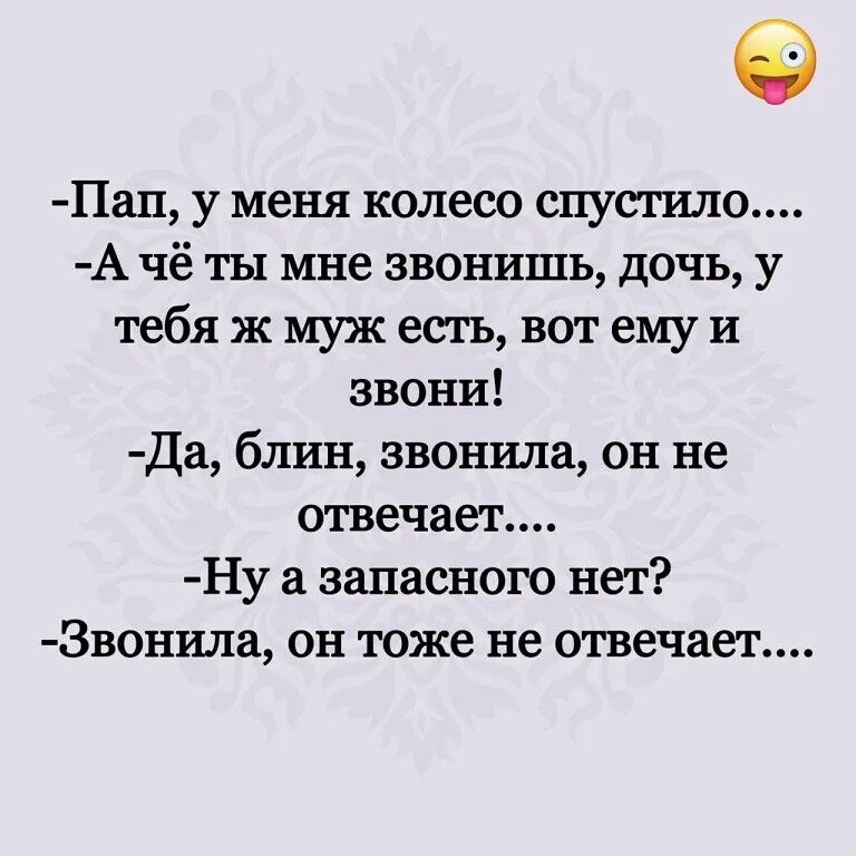 Пап у меня колесо опус шло А чё ты мне звонишь дочь у тебя ж муж есть вот ему и звони Да блин звонила он не отвечает Ну запасного нет Звонила он тоже не отвечает