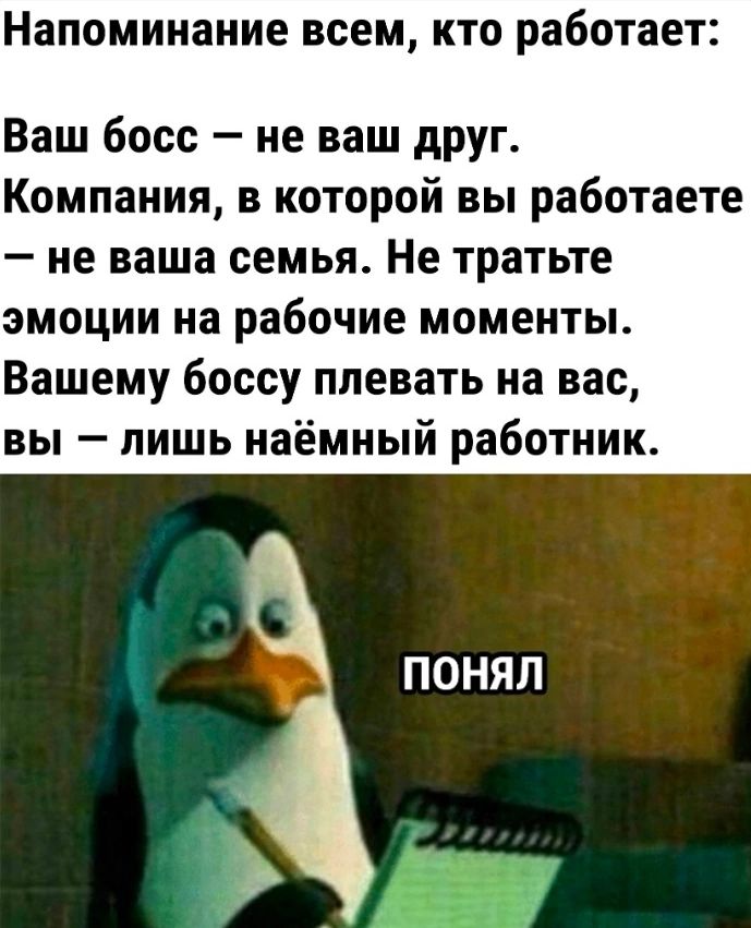 Напоминание ВСЕМ КТО работает Ваш босс не ваш друг Компания в которой вы работаете не наша семья Не тратьте эмоции на рабочие моменты Вашему боссу плевать на вас вы пишь наёмный работник ПОНЯП