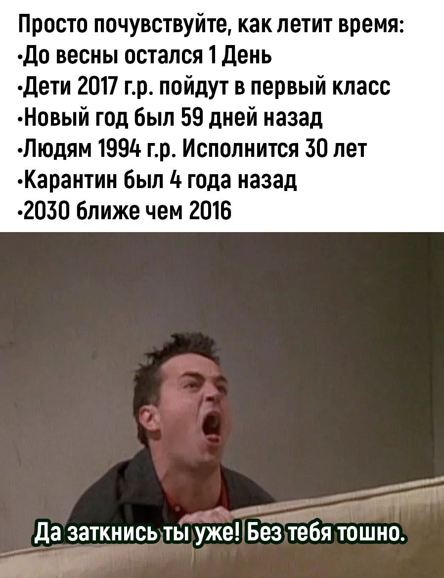 Просто почувствуйте как летит время до весны остался 1 день дети 2017 гр пойдут в первый класс Новый год Был 59 дней назад Людям 1994 гр Исполнится 30 лет Карантин был 4 года назад 2030 ближе чем 2016 да заткнись ты уже Без тебя тошное