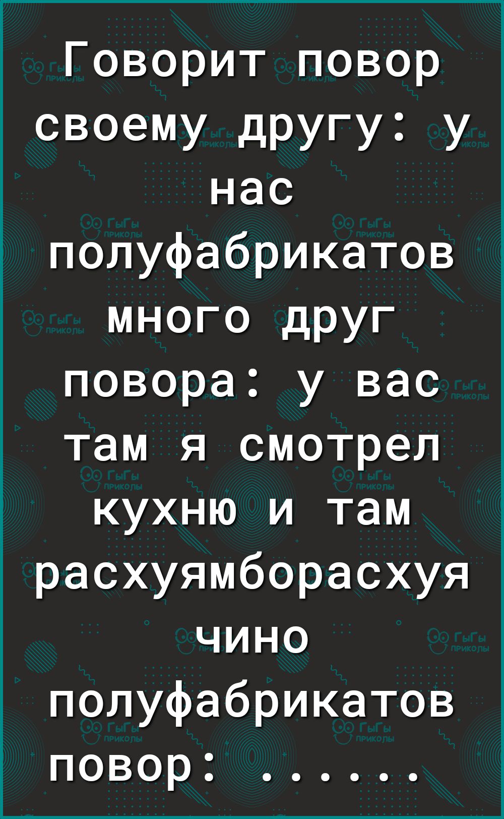 Говорит повор своему другу у нас полуфабрикатов много дРУг повора у вас там я смотрел кухню и там расхуямборасхуя чино полуфабрикатов повор