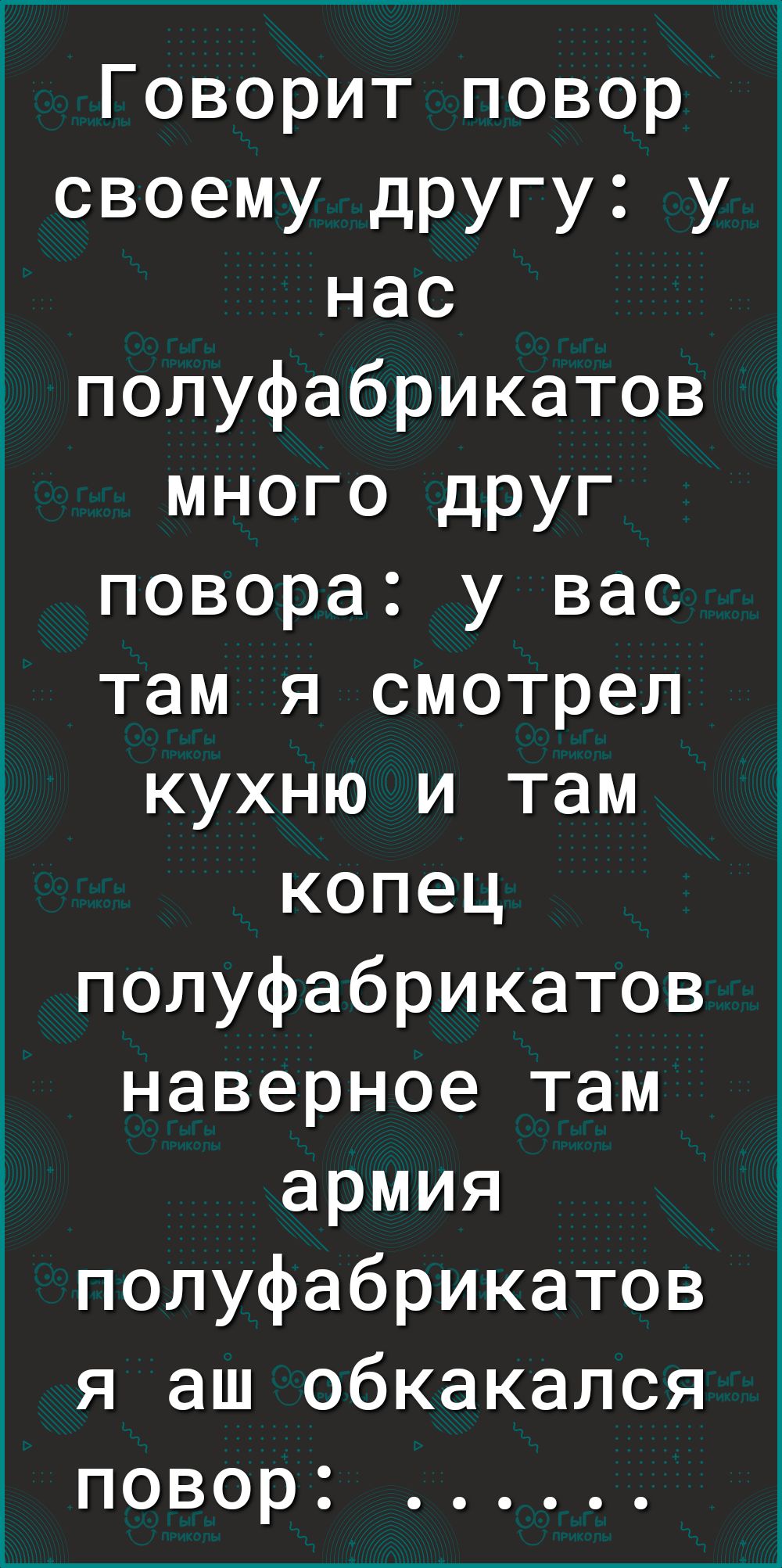Говорит повор своему другу у нас полуфабрикатов много дРУг повора у вас там я смотрел кухню и там копец полуфабрикатов наверное там армия полуфабрикатов я аш обкакался повор