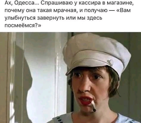 Ах Одесса Спрашиваю у кассира в магазине почему она такая мрачная и получаю Вам улыбнуться завернуть или мы здесь посмгёмся