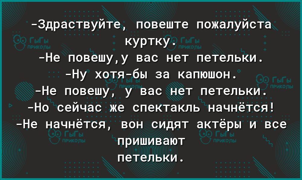 Здраствуйте повештг пожалуйста куртку Не повешуу вас нет петельки Ну хотя6ы за капюшош Не повешу у вас нет петельки Но сейчас же спектакль начнётся Не начнётся вон сидят актёры и все пришивашт петельки
