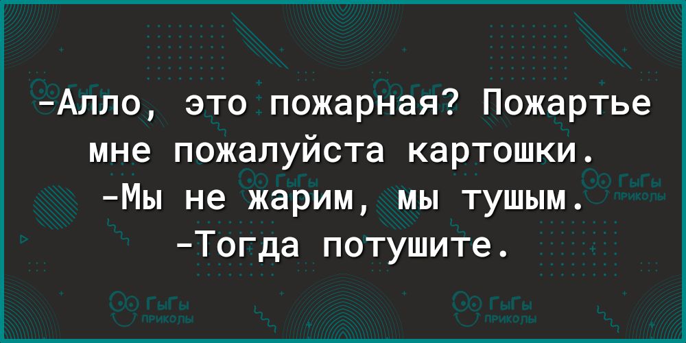 Алпо это пожарная Пожартье мне пожалуйста картошки Мы не жарим мы тушым Тогда потушите