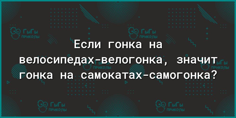 Если гонка на велосипедахвелогонка ЗНВЧИТ гонка на самокатах самогонка