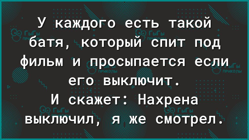 У каждого есть такой батя который спит под фильм и просыпается если его выключит И скажет Нахрена выключил я же смотрел