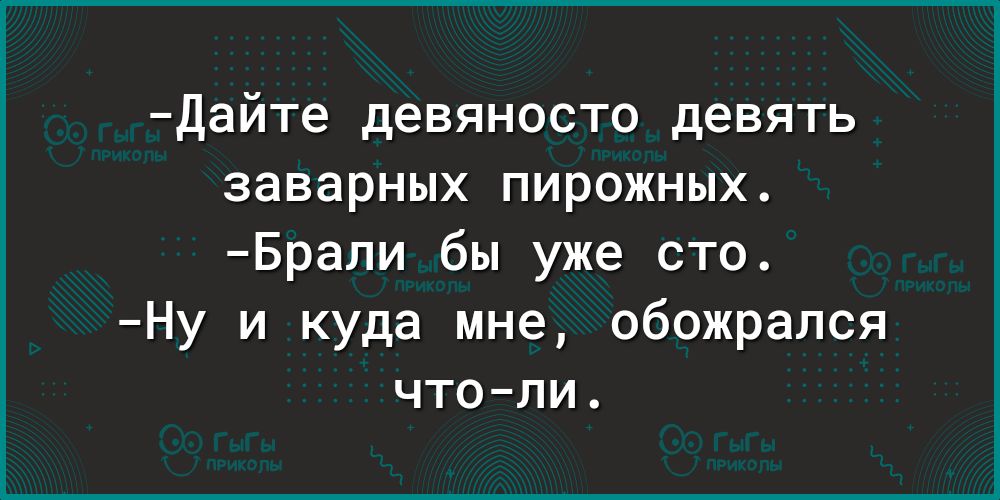 дайте девяносто девять заварных пирожных Брапи бы уже сто Ну и куда мне обожрался чтоли