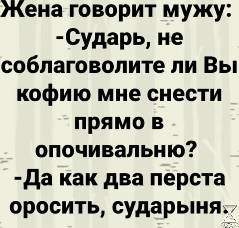 Жена говорит мужу Сударь не соблаговолите ли Вы кофию мне снести прямо в опочивальню да как два перста оросить сударыня