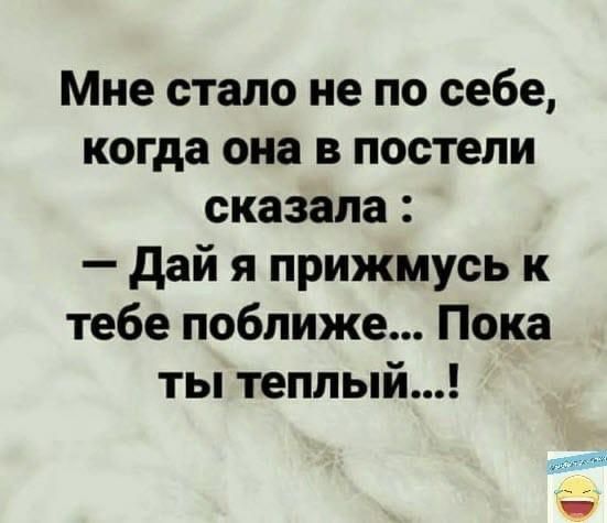Мне стало не по себе когда она в постели сказала дай я прижмусь к тебе поближе Пока ты теплый