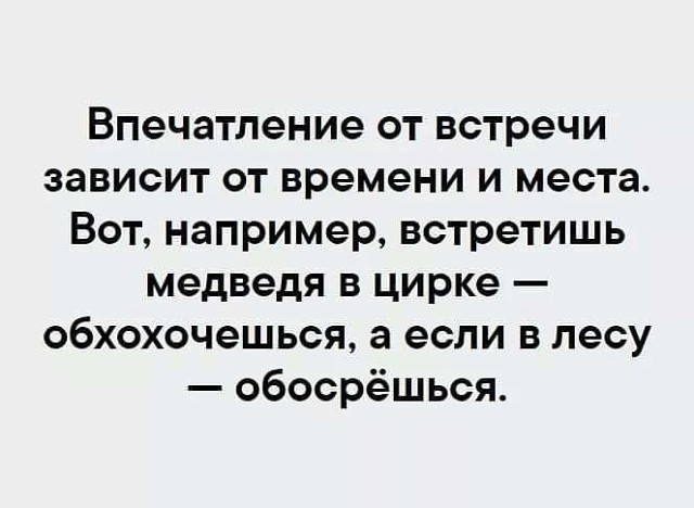Впечатление от встречи зависит от времени и места Вот например встретишь медведя в цирке обхохочешься а если в лесу обосрёшься