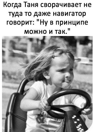 Когда Таня сворачивает не туда то даже навигатор говорит Ну в принципе можно и так