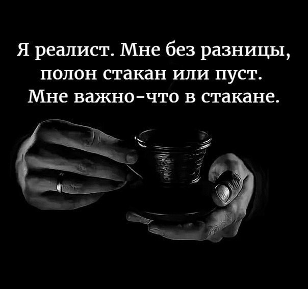 Я реалист Мне без разницы полон стакан или пуст Мне важночто в стакане