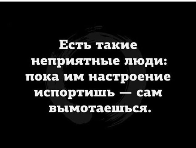 Есть такие неприятные люди пока им настроение испортишь сам вымотаешъся