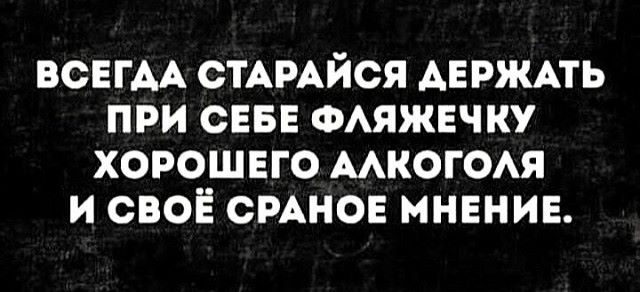 всегАА СТАРАЙСЯ ДЕРЖАТЬ при СЕБЕ ФАЯЖЕЧКУ хорошего многом и своё СРАНОЕ мнение