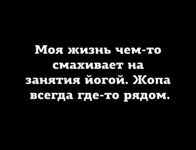 Моя жизнь чем то смахивает на занятия йогой Жопа всегда где то рядом