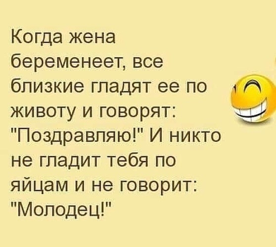 Когда жена беременеет все близкие гладят ее по животу и говорят Поздравляю И никто не гладит тебя по яйцам и не говорит Молодец