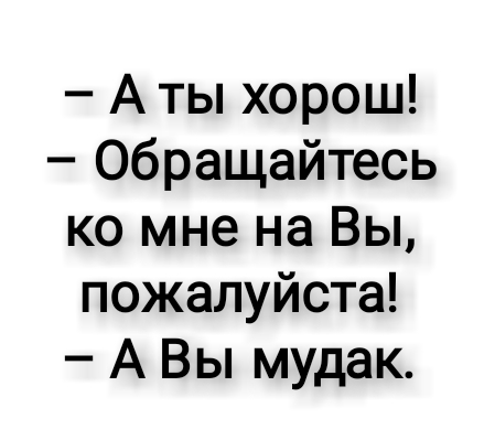А ты хорош Обращайтесь ко мне на Вы пожалуйста А Вы мудак