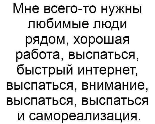 Мне всего то нужны любимые люди рядом хорошая работа выспаться быстрый интернет выспаться внимание выспаться выспаться и самореализация