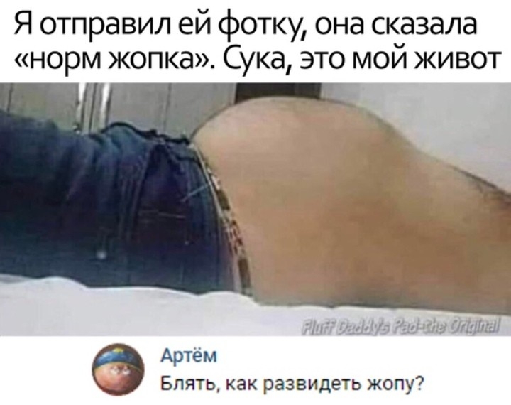 Я отправил ей фотку она сказала норм жопка Сука это мой живот Артем Блять как разаидеть жопу