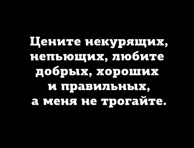 Цените некурящих непьющих любите добрых хороших и правильных а меня не трогайте