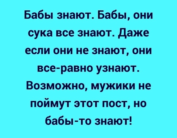 Бабы знают Бабы они сука все знают даже если они не знают они все равно узнают Возможно мужики не поймут этот пост но бабы то знают