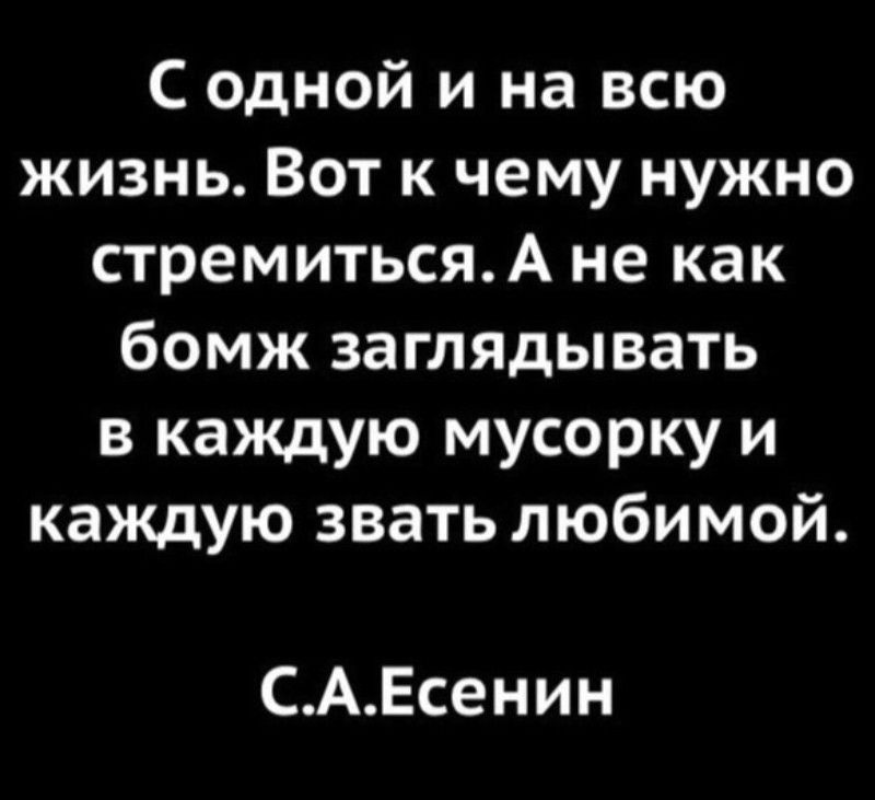 С одной и на всю жизнь Вот к чему нужно стремитьсяА не как бомж заглядывать в каждую мусорку и каждую звать любимой САЕсенин