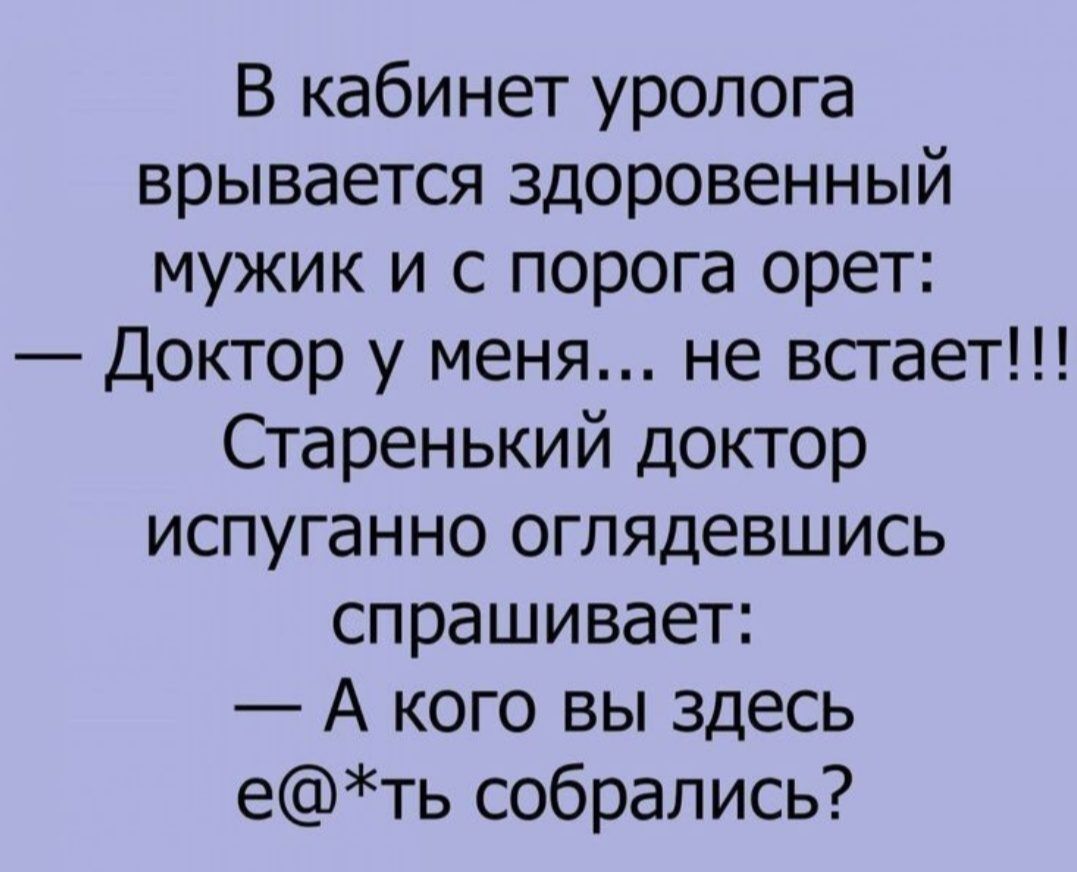 В кабинет уролога врывается здоровенный мужик и с порога орет Доктор у меня не встает Старенький доктор испуганно оглядевшись спрашивает А кого вы здесь еть собрались