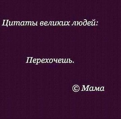 Цитаты великих людей Перехочешь Мама