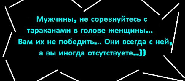 Мужчины не соревнуйтесь с тараканами в голове женщины Вам их не победить Они всегда с ней а вы иногда отсутствует