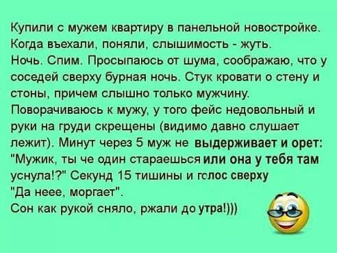 Купили с мужем квартиру в панельной новостройке Когда въехали помяли слышимость жуть Ночь Спим Просыпаюсь от шума соображаю что у соседей сверху бурная ночь Стук кровати о стену и стоны причем слышно только мужчину Поворачиваюсь к мужу у того фейс недовольный и руки на груди скрещены видимо давно слушает лежит Минут через 5 муж не выдерживает и орет Мужик ты че один стараешься или она у тебя там у