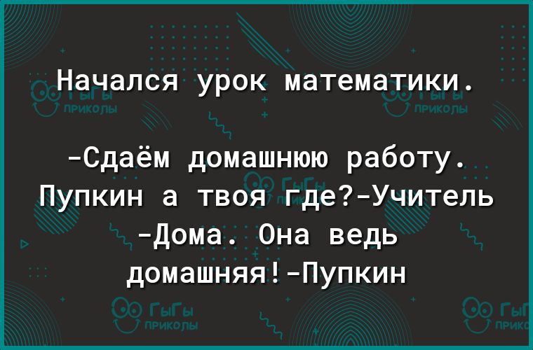 Начался урок математики 6даём домашнюю работу Пупкин а твоя где Учитель дома Она ведь домашняя Пупкин
