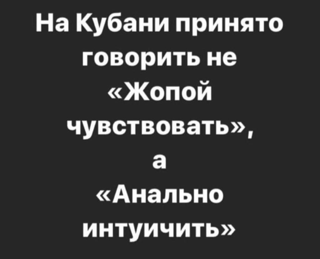 На Кубани принято говоритьне Жопой чувствовать а Анально интуичить